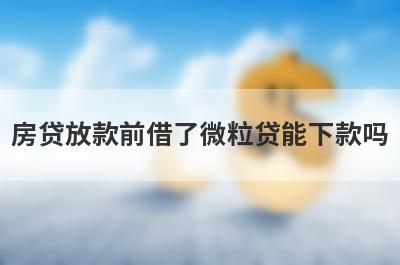房贷放款前借了微粒贷能下款吗?