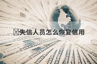 ​失信人员怎么恢复信用?需要满足什么条件和材料?