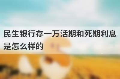 民生银行存一万活期和死期利息是怎么样的?