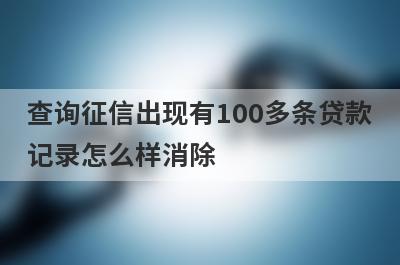查询征信出现有100多条贷款记录怎么样消除 