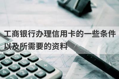 工商银行办理信用卡的一些条件
以及所需要的资料
