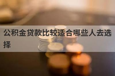 公积金贷款比较适合哪些人去选
择
