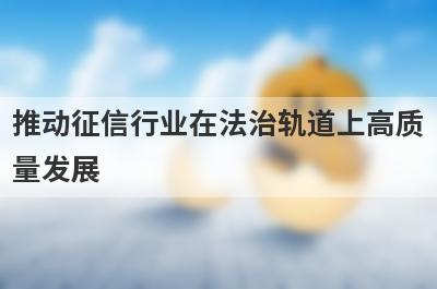 推动征信行业在法治轨道上高质
量发展
