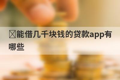 ​能借几千块钱的贷款app有哪些 这几个审核快又安全