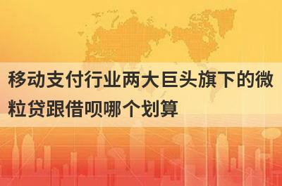 移动支付行业两大巨头旗下的微
粒贷跟借呗哪个划算
