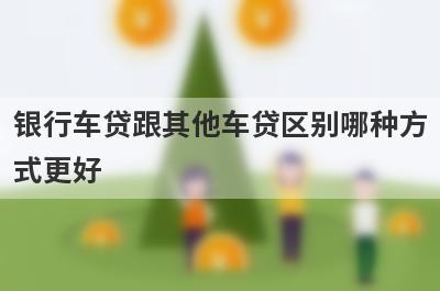 银行车贷跟其他车贷区别哪种方式更好?