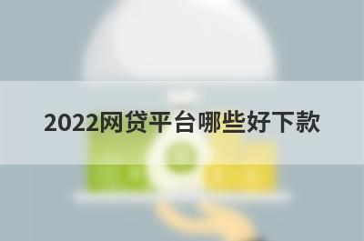 2022网贷平台哪些好下款?这几个比较容易通过