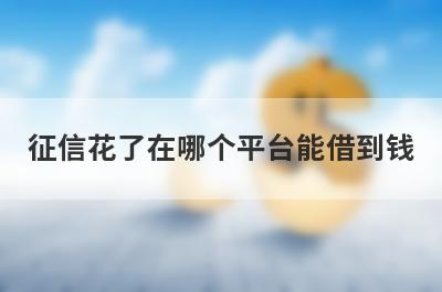 征信花了在哪个平台能借到钱?这几个平台门槛低容易通过