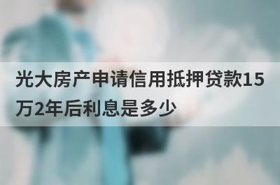 光大房产申请信用抵押贷款15万2年后利息是多少?