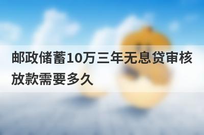 邮政储蓄10万三年无息贷审核放款需要多久?
