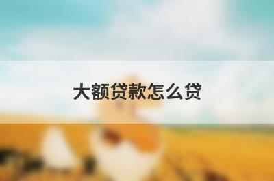 大额贷款怎么贷 这几点可以增加通过率