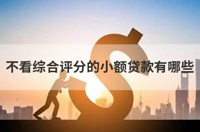 不看综合评分的小额贷款有哪些?这几个平台门槛低好通过