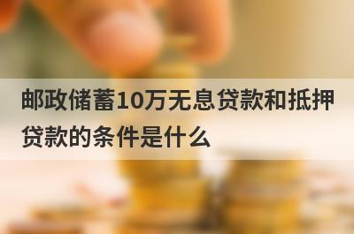 邮政储蓄10万无息贷款和抵押贷款的条件是什么?