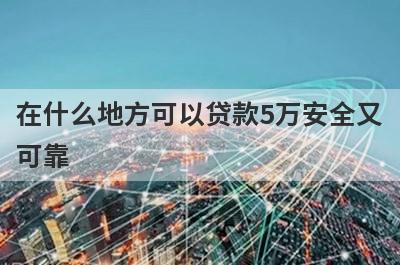 在什么地方可以贷款5万安全又可靠?