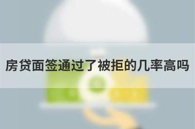 房贷面签通过了被拒的几率高吗