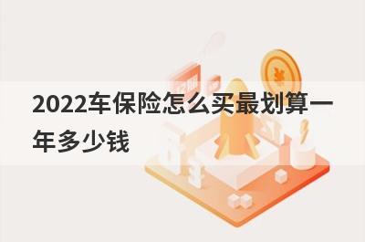 2022车保险怎么买最划算一年多少钱?从这几个险种来看