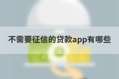 不需要征信的贷款app有哪些 这几个平台不查征信