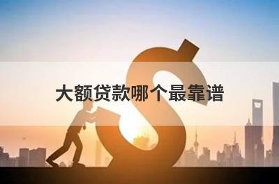 大额贷款哪个最靠谱 口碑好的大额贷款平台
