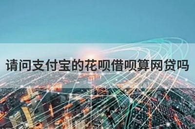 请问支付宝的花呗借呗算网贷吗?