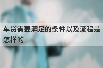 车贷需要满足的条件以及流程是怎样的?