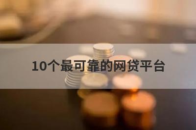 10个最可靠的网贷平台（十大安全借钱平台）