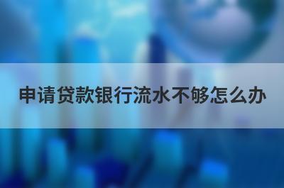 申请贷款银行流水不够怎么办 了解一下这几种方法