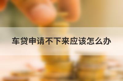 车贷申请不下来应该怎么办 了解一下这几种方法