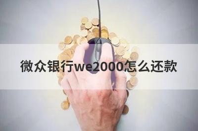 微众银行we2000怎么还款 还款期限和利率是多少 