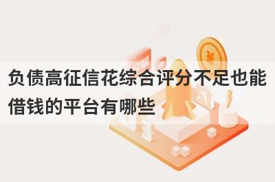 负债高征信花综合评分不足也能借钱的平台有哪些?