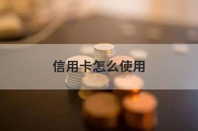 信用卡怎么使用?信用卡使用攻略