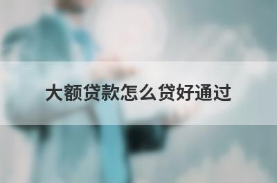 大额贷款怎么贷好通过 做好这几点就可以