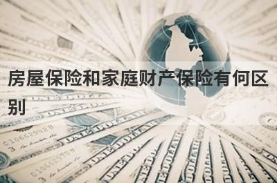 房屋保险和家庭财产保险有何区别?