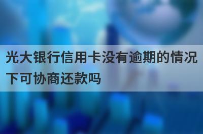 光大银行信用卡没有逾期的情况下可协商还款吗?