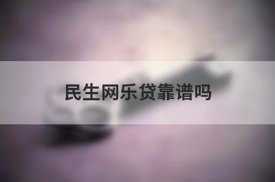 民生网乐贷靠谱吗 