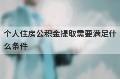 个人住房公积金提取需要满足什么条件 