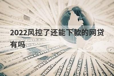 2022风控了还能下款的网贷有吗?这几个正规好通过
