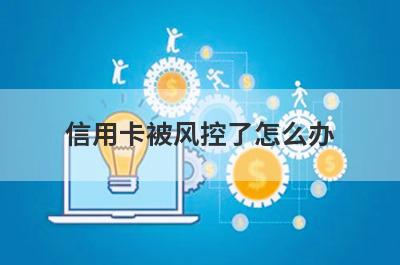 信用卡被风控了怎么办 尝试一下这几种方法
