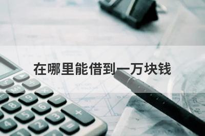 在哪里能借到一万块钱?能借一万的借款平台