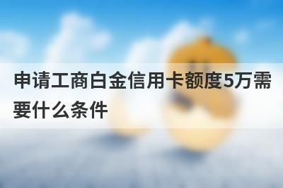 申请工商白金信用卡额度5万需要什么条件?