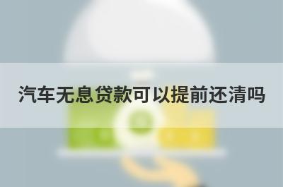 汽车无息贷款可以提前还清吗 