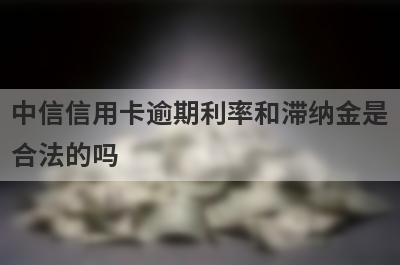 中信信用卡逾期利率和滞纳金是合法的吗 