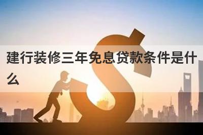 建行装修三年免息贷款条件是什么?需要注意的方面