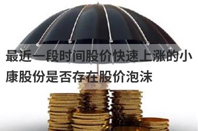 最近一段时间股价快速上涨的小康股份是否存在股价泡沫?