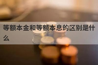 等额本金和等额本息的区别是什么?从这几个方面来对比 