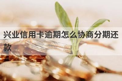 兴业信用卡逾期怎么协商分期还款?
