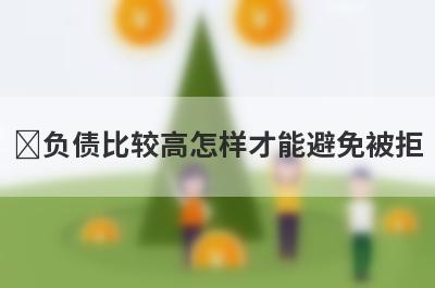 ​负债比较高怎样才能避免被拒?参考一下这几种方法