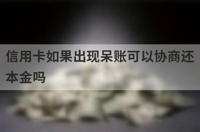 信用卡如果出现呆账可以协商还
本金吗

