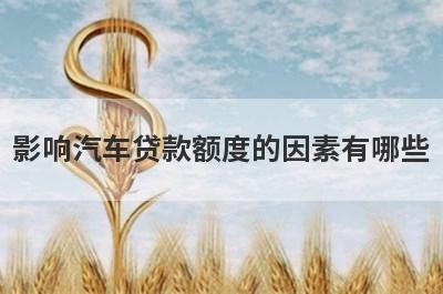 影响汽车贷款额度的因素有哪些 主要有这6点因素