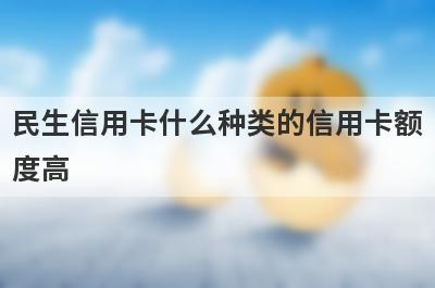 民生信用卡什么种类的信用卡额度高?