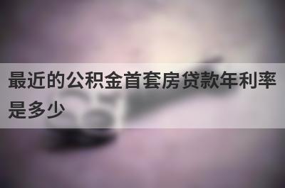 最近的公积金首套房贷款年利率是多少?